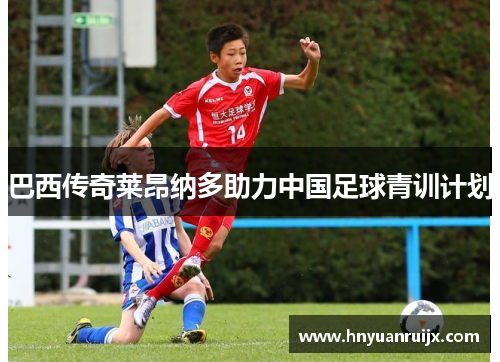 巴西传奇莱昂纳多助力中国足球青训计划